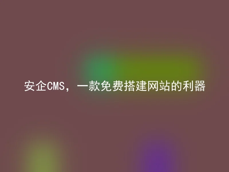 安企CMS,一款免费搭建网站的利器