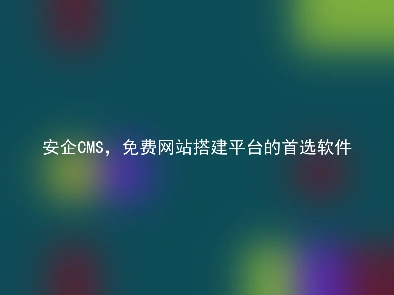 安企CMS,免费网站搭建平台的首选软件