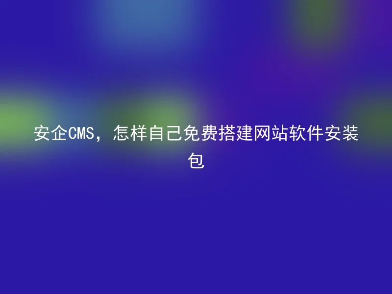 安企CMS,怎样自己免费搭建网站软件安装包