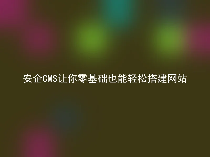 安企CMS让你零基础也能轻松搭建网站