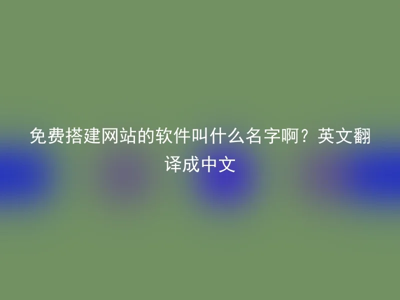 免费搭建网站的软件叫什么名字啊?英文翻译成中文