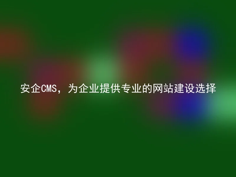 安企CMS,为企业提供专业的网站建设选择