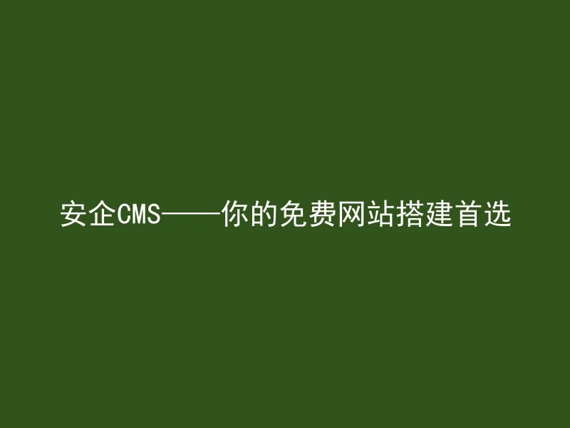 安企CMS——你的免费网站搭建首选