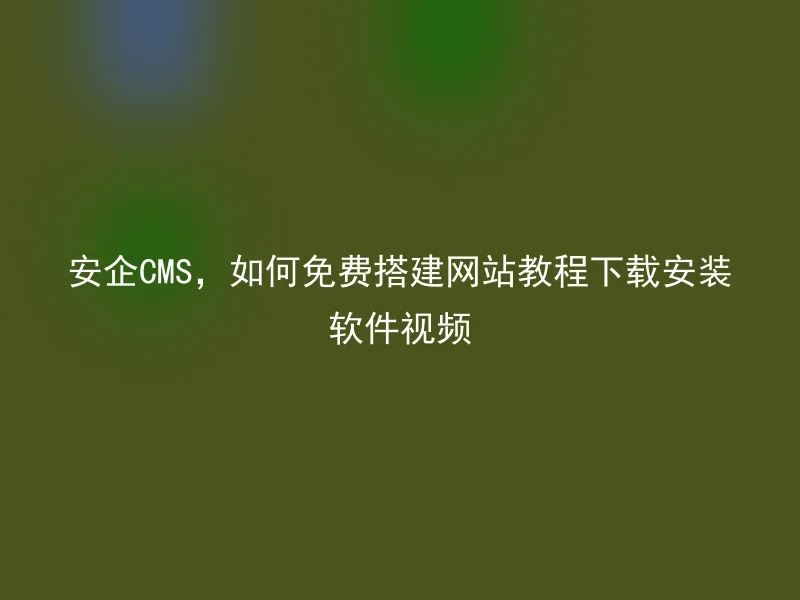 安企CMS，如何免费搭建网站教程下载安装软件视频