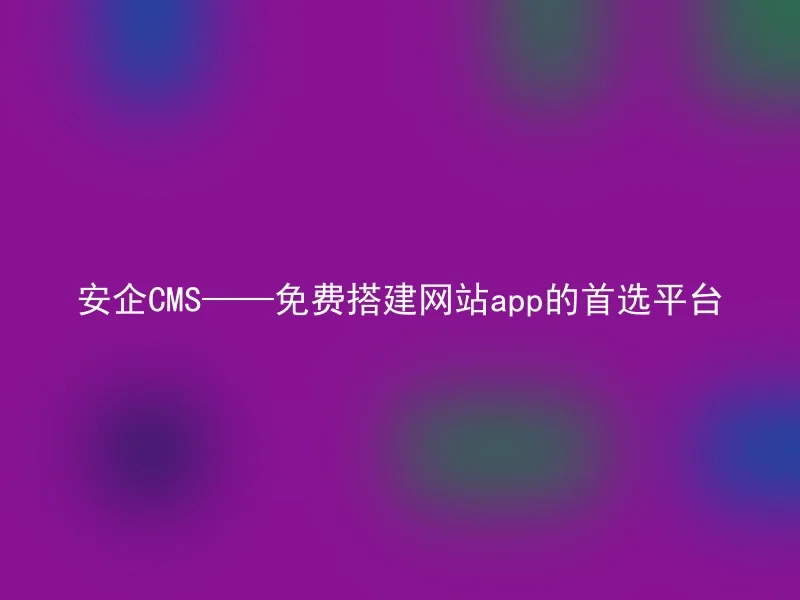 安企CMS——免费搭建网站app的首选平台