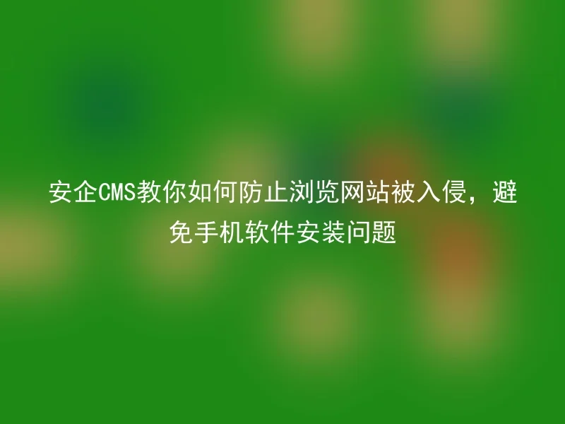 安企CMS教你如何防止浏览网站被入侵,避免手机软件安装问题