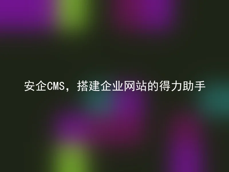安企CMS,搭建企业网站的得力助手