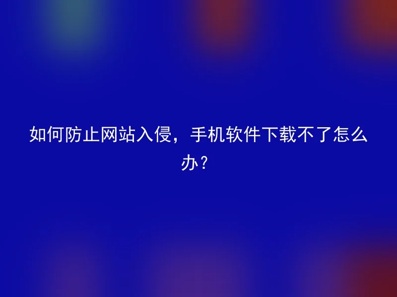 如何防止网站入侵,手机软件下载不了怎么办?