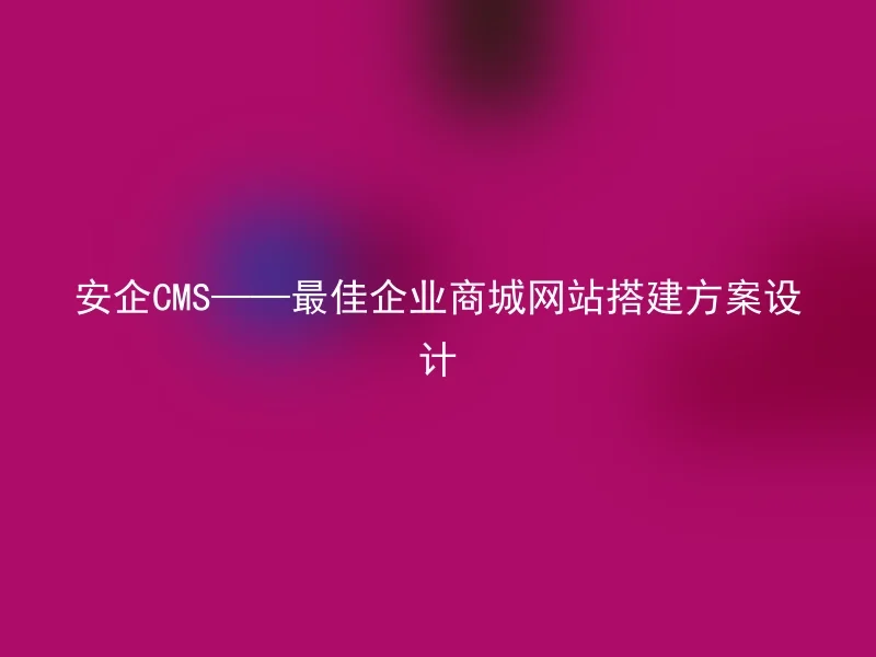 安企CMS——最佳企业商城网站搭建方案设计