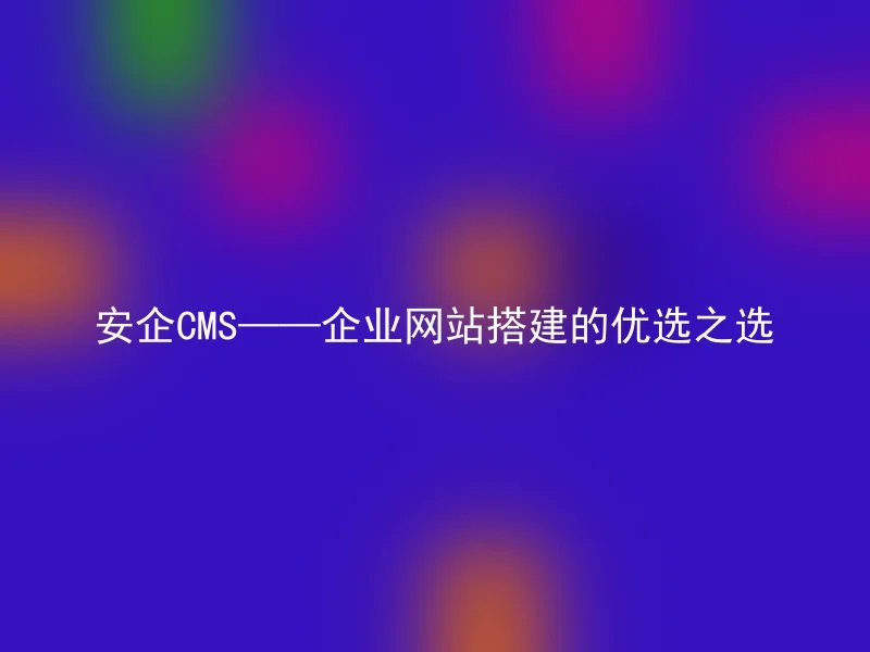 安企CMS——企业网站搭建的优选之选