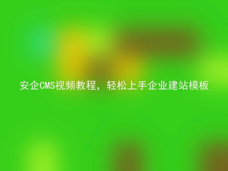 安企CMS视频教程,轻松上手企业建站模板