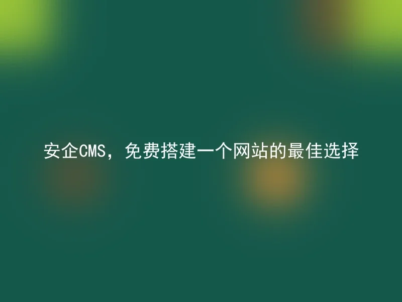 安企CMS,免费搭建一个网站的最佳选择