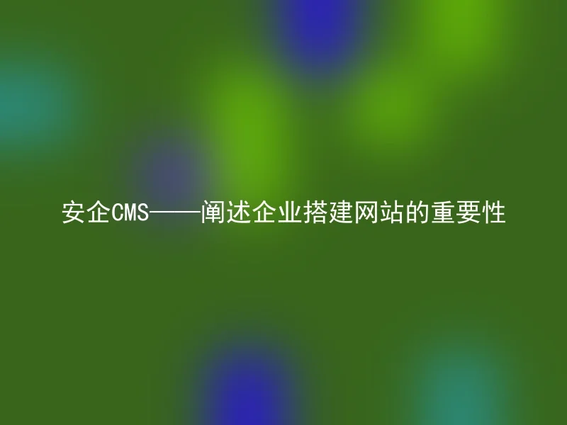 安企CMS——阐述企业搭建网站的重要性