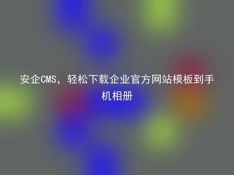 安企CMS,轻松下载企业官方网站模板到手机相册