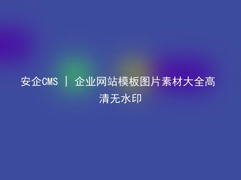 安企CMS | 企业网站模板图片素材大全高清无水印