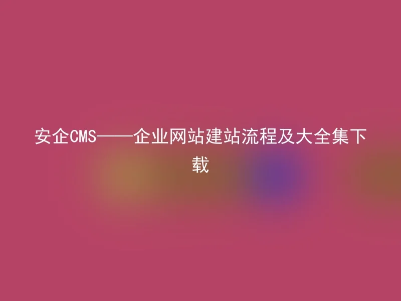 安企CMS——企业网站建站流程及大全集下载