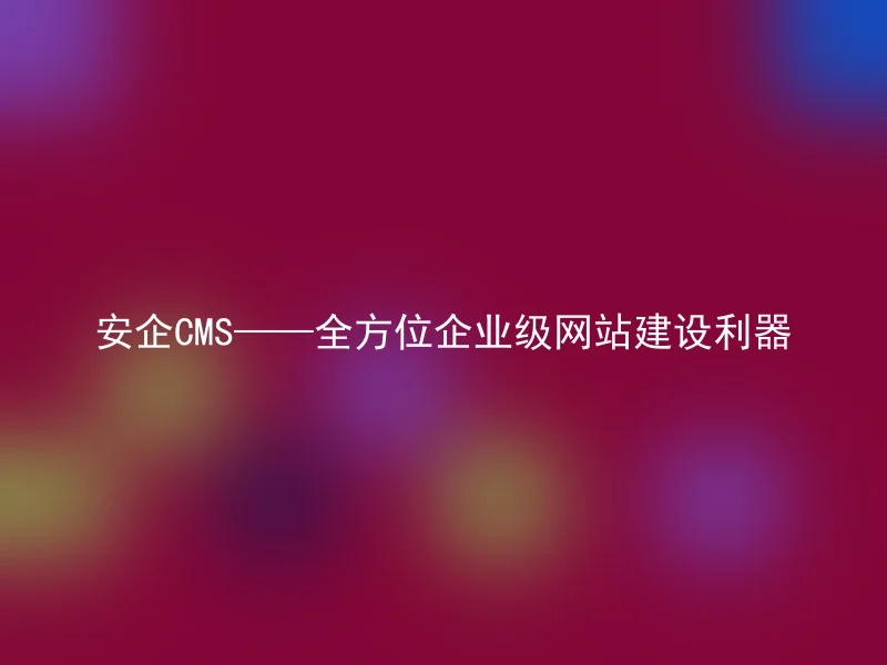安企CMS——全方位企业级网站建设利器