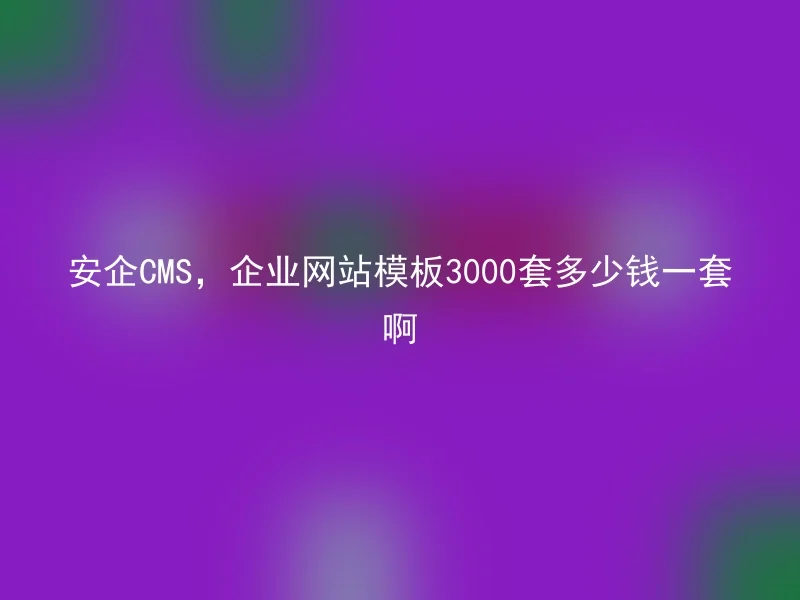 安企CMS,企业网站模板3000套多少钱一套啊