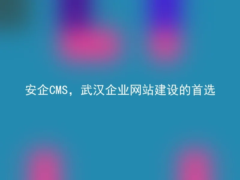 安企CMS,武汉企业网站建设的首选