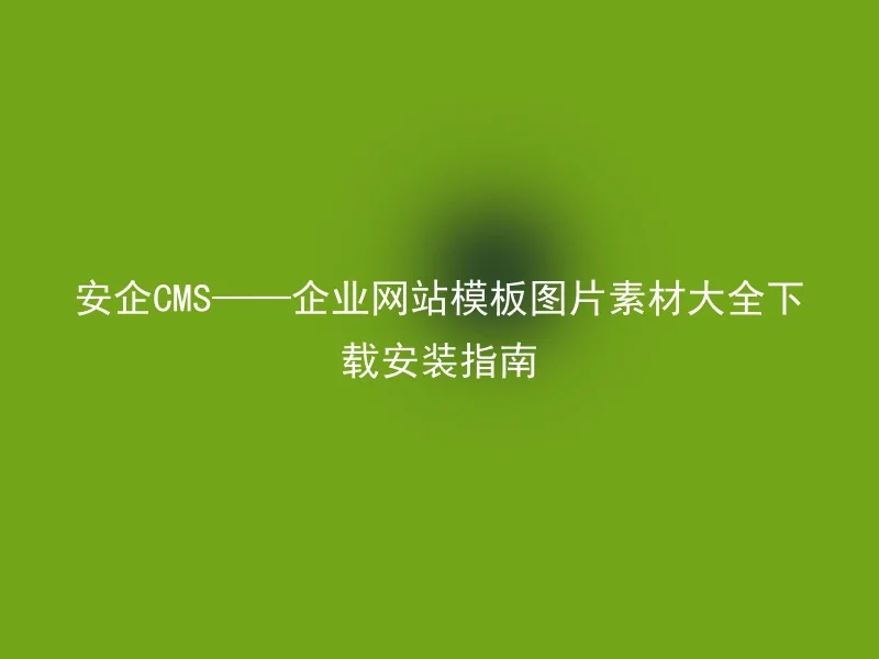 安企CMS——企业网站模板图片素材大全下载安装指南