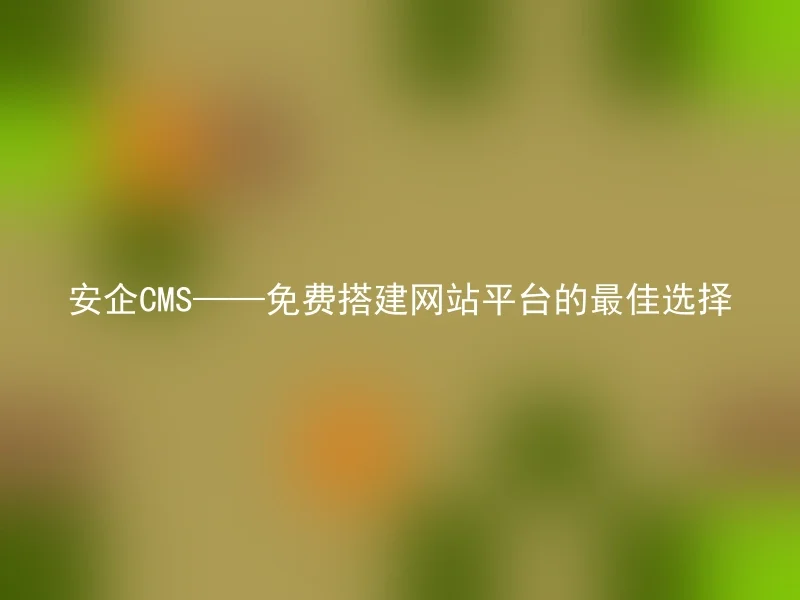 安企CMS——免费搭建网站平台的最佳选择