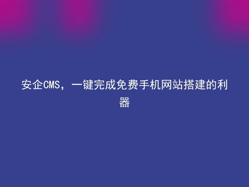 安企CMS,一键完成免费手机网站搭建的利器