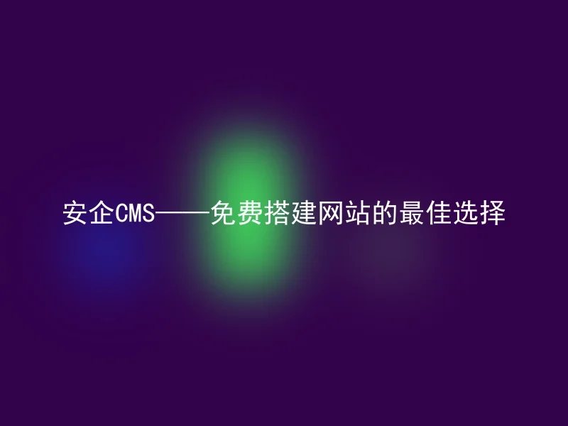 安企CMS——免费搭建网站的最佳选择