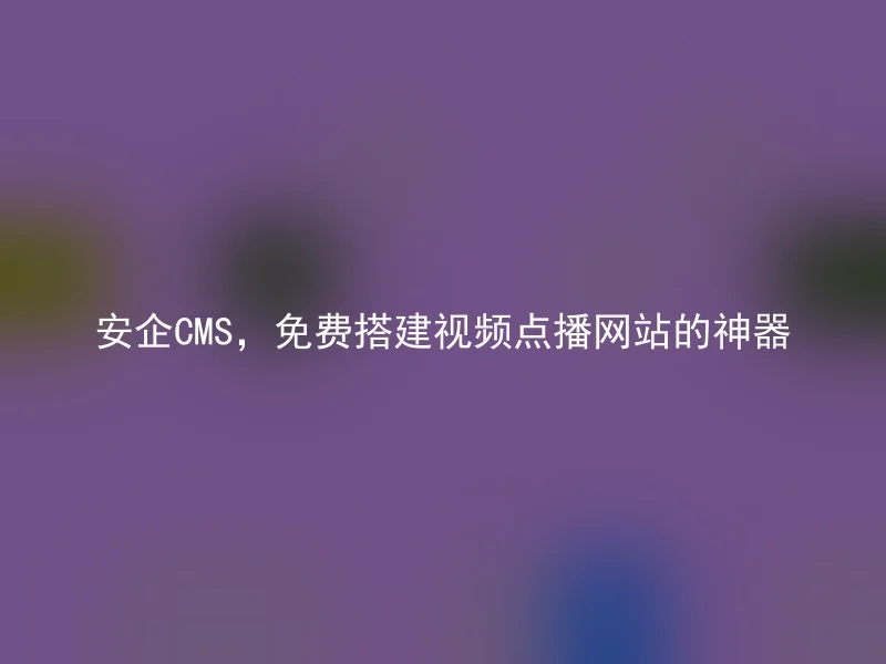 安企CMS,免费搭建视频点播网站的神器