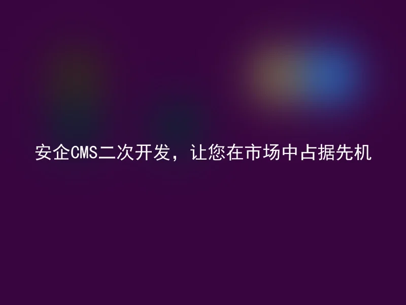 安企CMS二次开发,让您在市场中占据先机