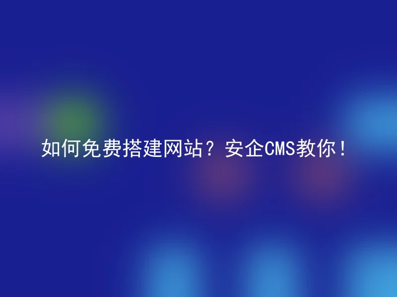 如何免费搭建网站?安企CMS教你!