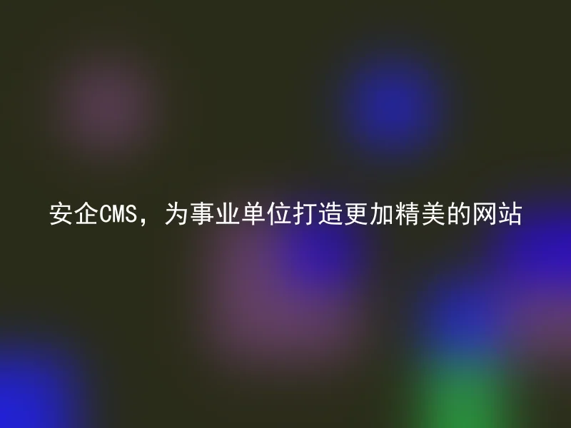 安企CMS,为事业单位打造更加精美的网站