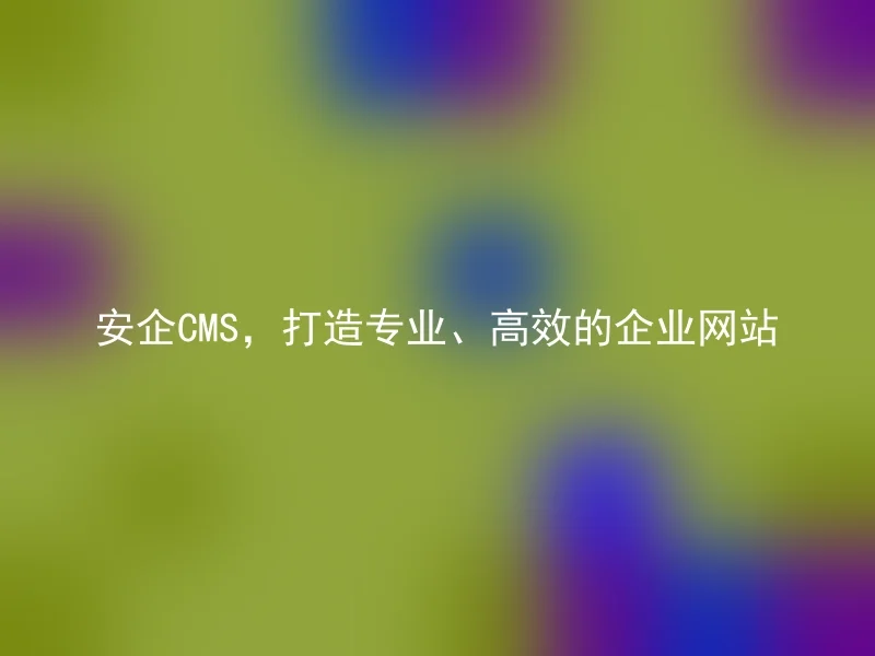 安企CMS,打造专业、高效的企业网站