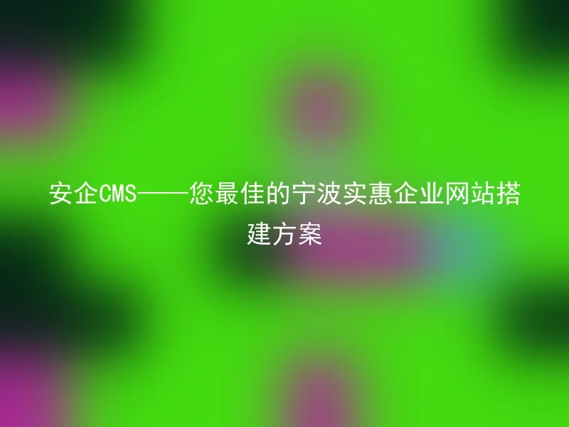 安企CMS——您最佳的宁波实惠企业网站搭建方案