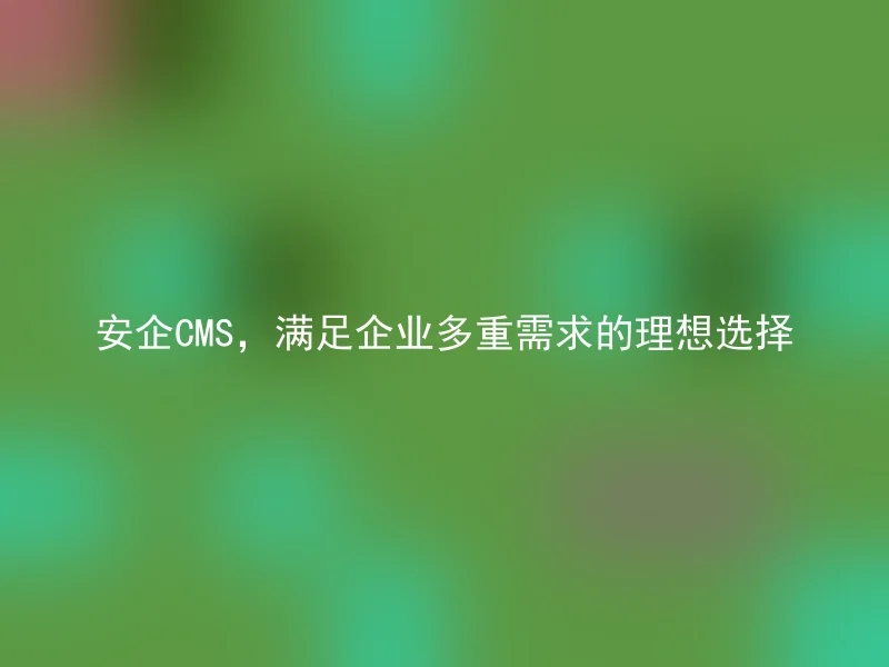 安企CMS,满足企业多重需求的理想选择