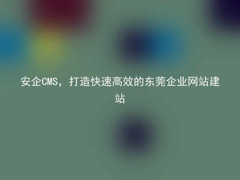 安企CMS,打造快速高效的东莞企业网站建站