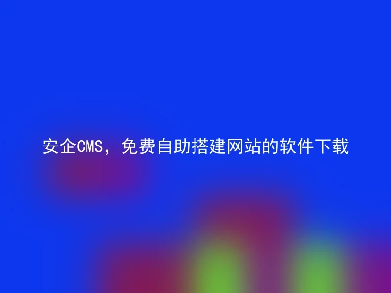 安企CMS,免费自助搭建网站的软件下载