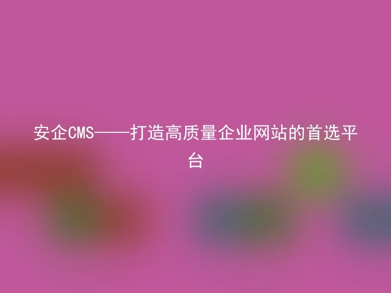 安企CMS——打造高质量企业网站的首选平台