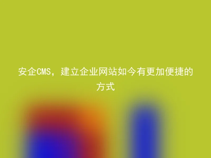 安企CMS,建立企业网站如今有更加便捷的方式