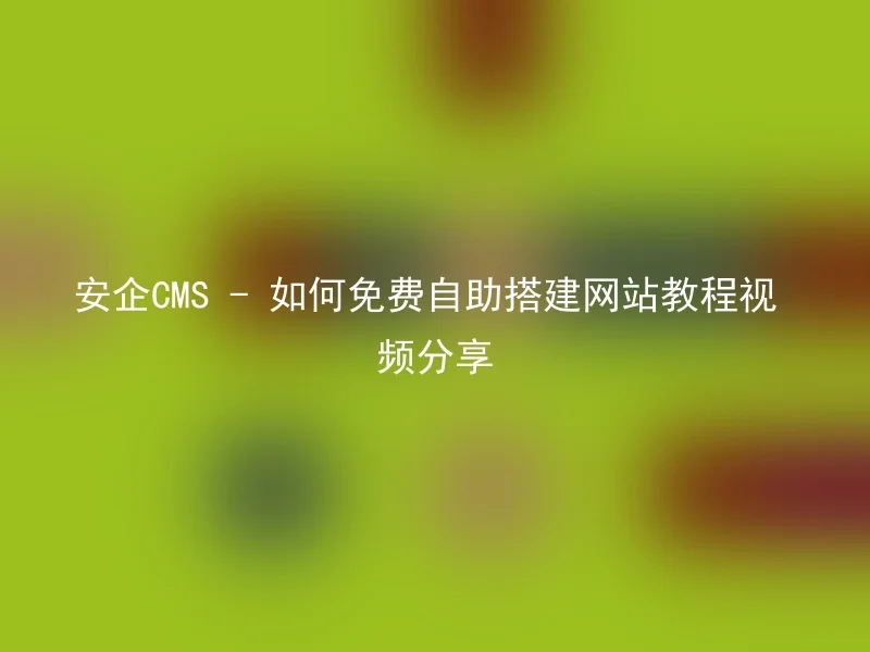 安企CMS - 如何免费自助搭建网站教程视频分享