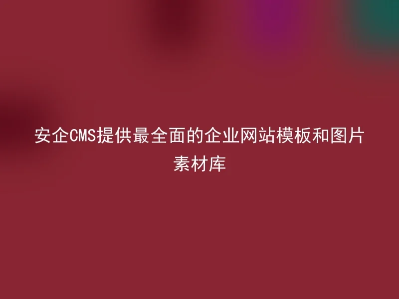 安企CMS提供最全面的企业网站模板和图片素材库