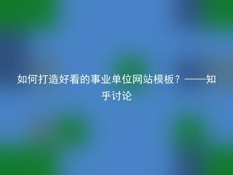 如何打造好看的事业单位网站模板?——知乎讨论