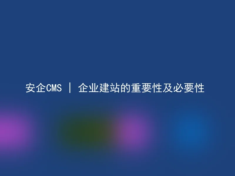 安企CMS | 企业建站的重要性及必要性