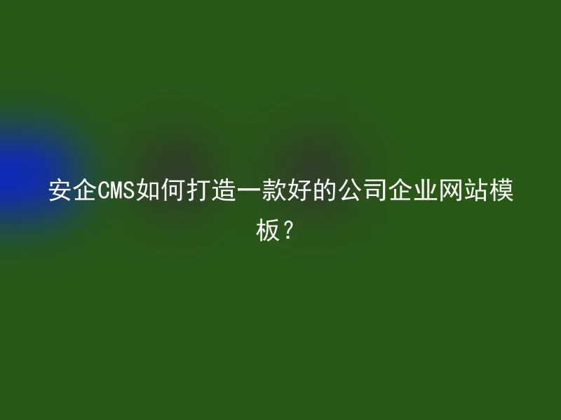 安企CMS如何打造一款好的公司企业网站模板?