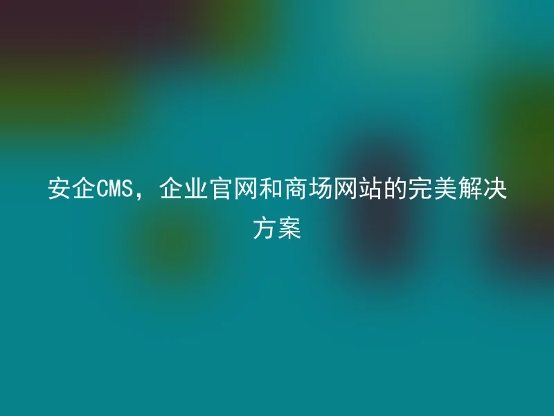 安企CMS,企业官网和商场网站的完美解决方案