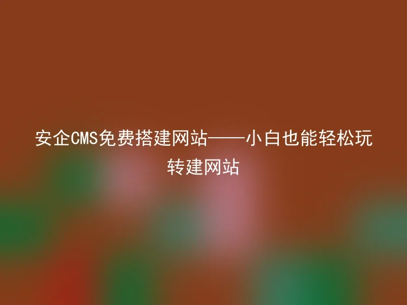 安企CMS免费搭建网站——小白也能轻松玩转建网站