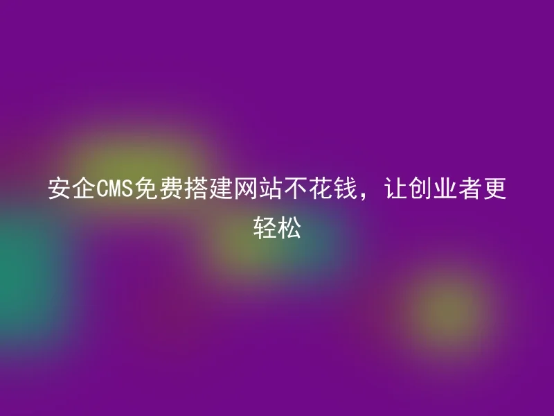 安企CMS免费搭建网站不花钱,让创业者更轻松