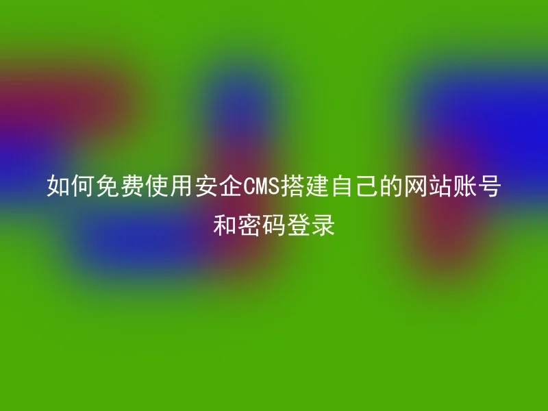 如何免费使用安企CMS搭建自己的网站账号和密码登录
