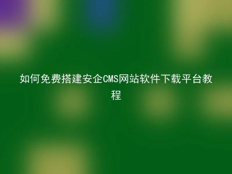 如何免费搭建安企CMS网站软件下载平台教程