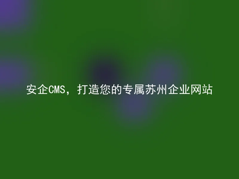 安企CMS,打造您的专属苏州企业网站