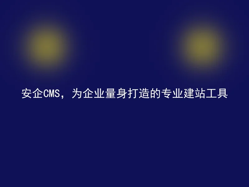 安企CMS,为企业量身打造的专业建站工具